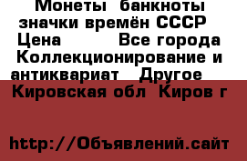 Монеты, банкноты,значки времён СССР › Цена ­ 200 - Все города Коллекционирование и антиквариат » Другое   . Кировская обл.,Киров г.